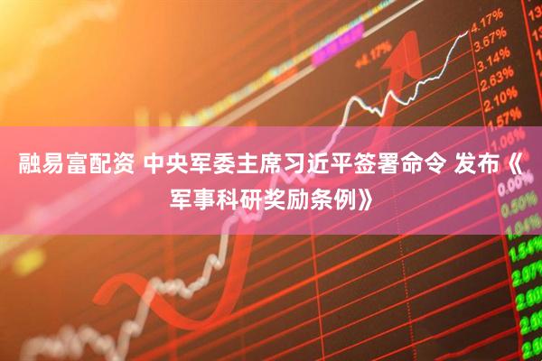融易富配资 中央军委主席习近平签署命令 发布《军事科研奖励条例》