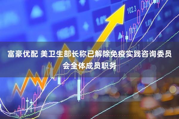 富豪优配 美卫生部长称已解除免疫实践咨询委员会全体成员职务