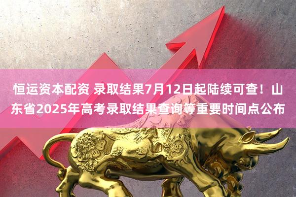 恒运资本配资 录取结果7月12日起陆续可查！山东省2025年高考录取结果查询等重要时间点公布