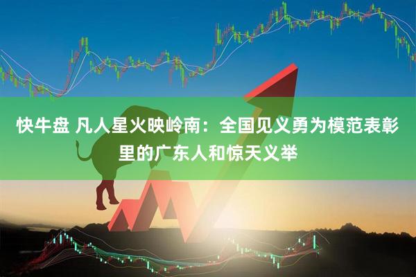 快牛盘 凡人星火映岭南：全国见义勇为模范表彰里的广东人和惊天义举
