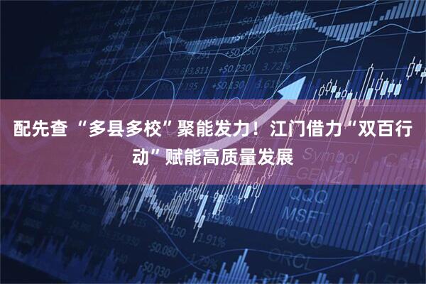 配先查 “多县多校”聚能发力！江门借力“双百行动”赋能高质量发展
