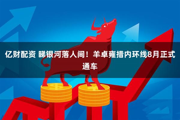 亿财配资 睇银河落人间！羊卓雍措内环线8月正式通车