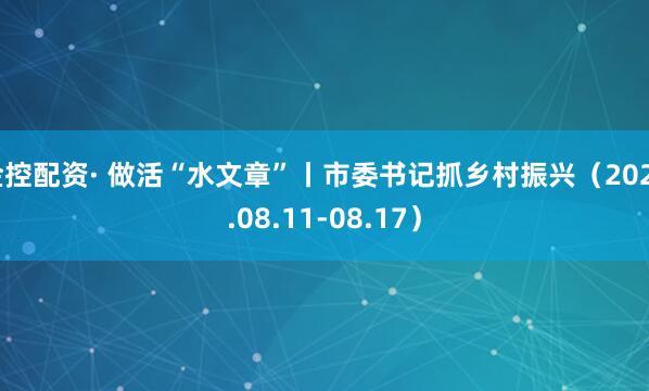 金控配资· 做活“水文章”丨市委书记抓乡村振兴（2025.08.11-08.17）