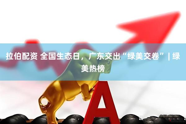 拉伯配资 全国生态日，广东交出“绿美交卷” | 绿美热榜
