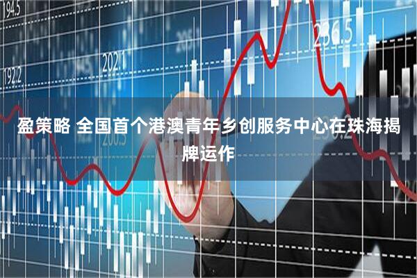 盈策略 全国首个港澳青年乡创服务中心在珠海揭牌运作