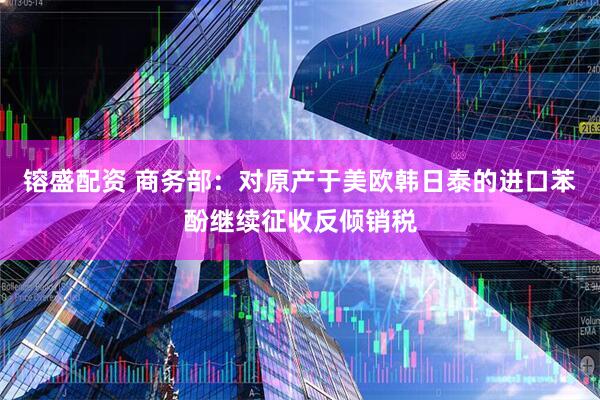 镕盛配资 商务部：对原产于美欧韩日泰的进口苯酚继续征收反倾销税