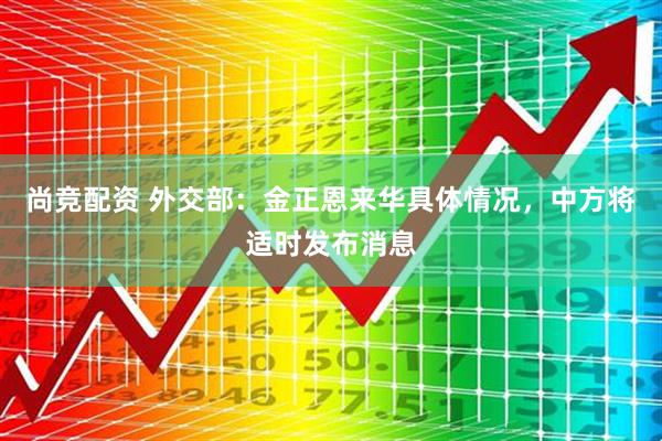 尚竞配资 外交部：金正恩来华具体情况，中方将适时发布消息