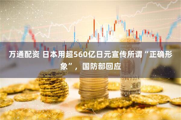 万通配资 日本用超560亿日元宣传所谓“正确形象”，国防部回应