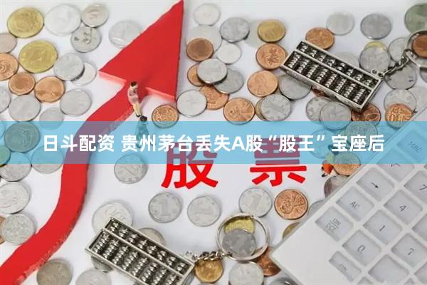 日斗配资 贵州茅台丢失A股“股王”宝座后