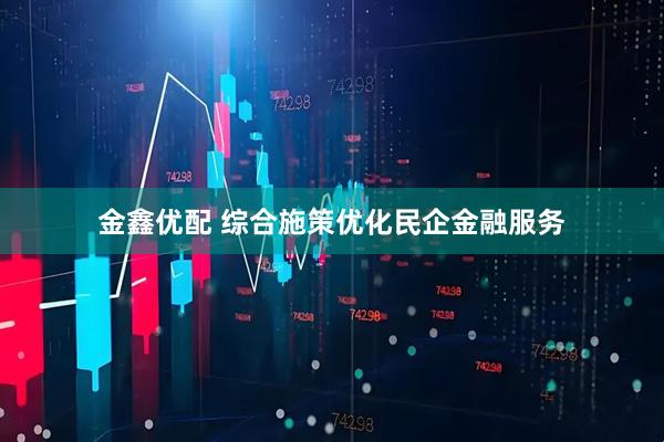 金鑫优配 综合施策优化民企金融服务