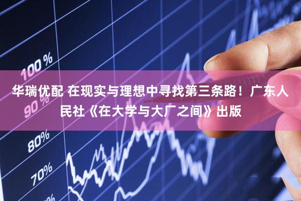 华瑞优配 在现实与理想中寻找第三条路！广东人民社《在大学与大厂之间》出版