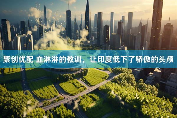 聚创优配 血淋淋的教训，让印度低下了骄傲的头颅