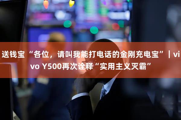 送钱宝 “各位，请叫我能打电话的金刚充电宝”｜vivo Y500再次诠释“实用主义灭霸”