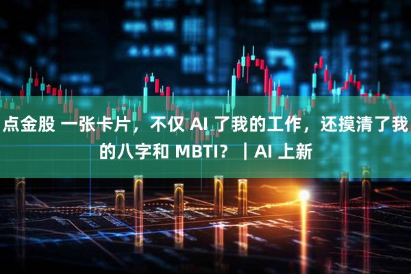 点金股 一张卡片，不仅 AI 了我的工作，还摸清了我的八字和 MBTI？｜AI 上新