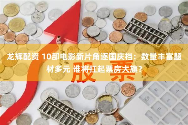龙辉配资 10部电影新片角逐国庆档：数量丰富题材多元 谁将扛起票房大旗？