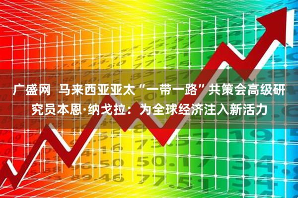 广盛网  马来西亚亚太“一带一路”共策会高级研究员本恩·纳戈拉：为全球经济注入新活力