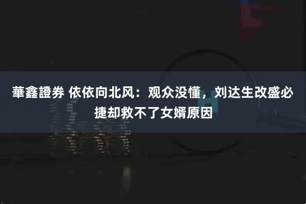 華鑫證券 依依向北风：观众没懂，刘达生改盛必捷却救不了女婿原因