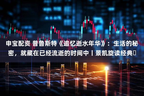 申宝配资 普鲁斯特《追忆逝水年华》：生活的秘密，就藏在已经流逝的时间中丨景凯旋读经典㉓