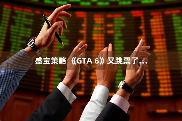 盛宝策略 《GTA 6》又跳票了…
