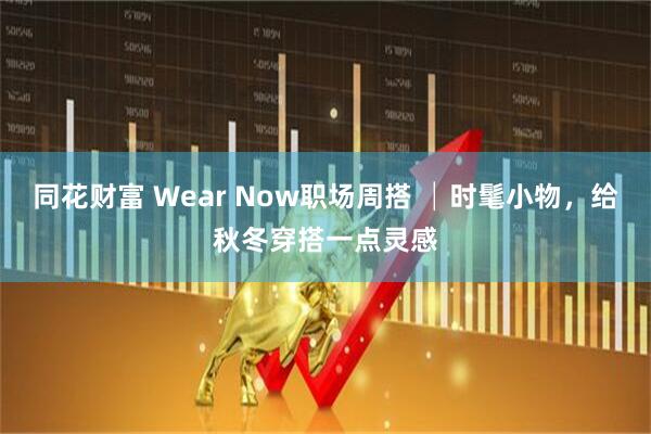 同花财富 Wear Now职场周搭 │时髦小物，给秋冬穿搭一点灵感