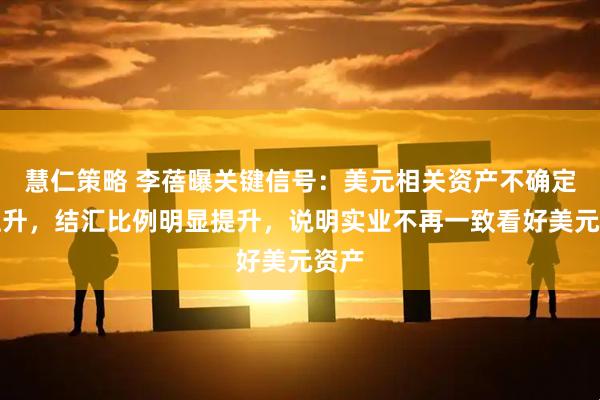 慧仁策略 李蓓曝关键信号：美元相关资产不确定性上升，结汇比例明显提升，说明实业不再一致看好美元资产