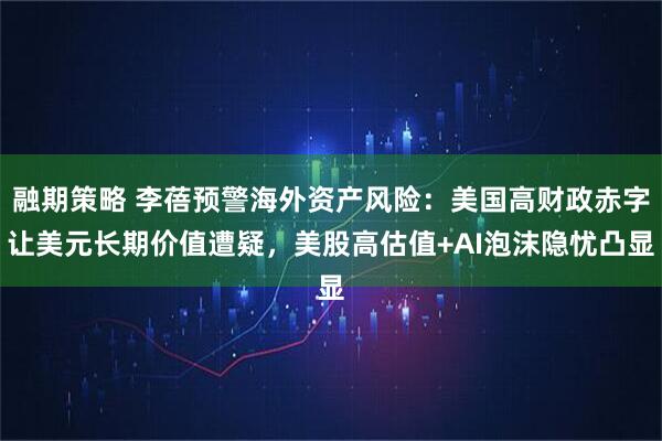 融期策略 李蓓预警海外资产风险：美国高财政赤字让美元长期价值遭疑，美股高估值+AI泡沫隐忧凸显