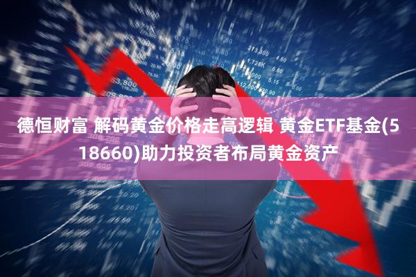 德恒财富 解码黄金价格走高逻辑 黄金ETF基金(518660)助力投资者布局黄金资产