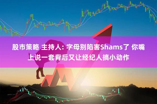 股市策略 主持人: 字母别陷害Shams了 你嘴上说一套背后又让经纪人搞小动作